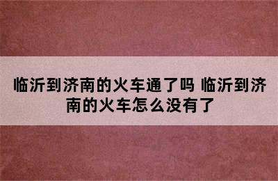 临沂到济南的火车通了吗 临沂到济南的火车怎么没有了